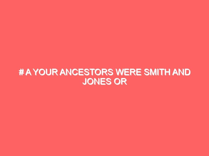 A Your Ancestors were Smith and Jones or Brown