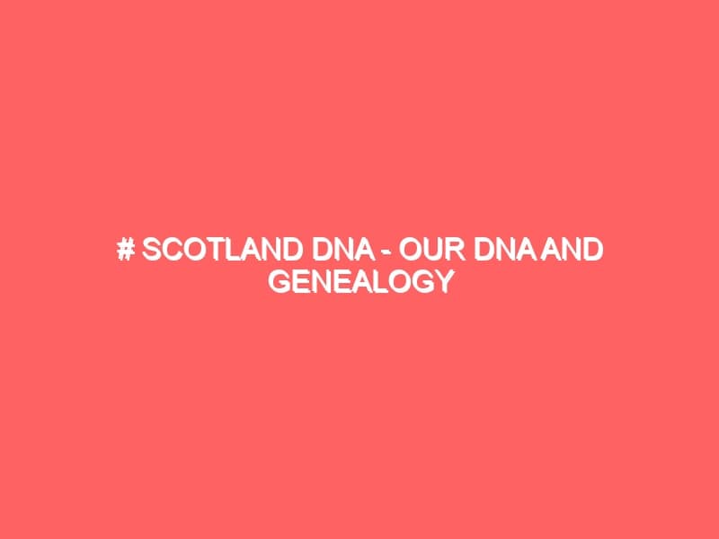 Scotland DNA Our DNA and Genealogy