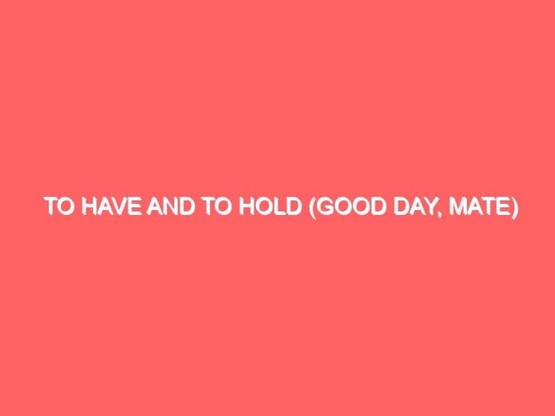 To Have and To Hold Good Day Mate